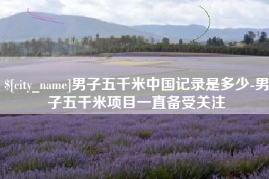 昆明男子五千米中国记录是多少-男子五千米项目一直备受关注