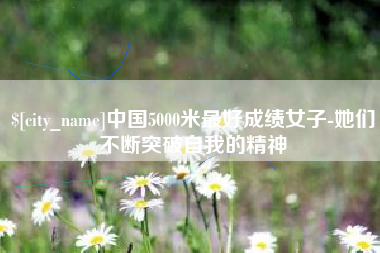 昆明中国5000米最好成绩女子-她们不断突破自我的精神
