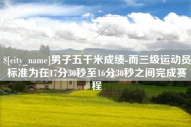 昆明男子五千米成绩-而三级运动员标准为在17分30秒至16分30秒之间完成赛程
