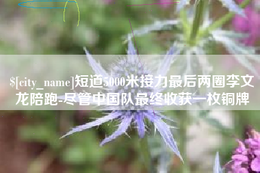 昆明短道5000米接力最后两圈李文龙陪跑-尽管中国队最终收获一枚铜牌
