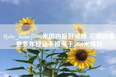 昆明5000米国内最好成绩-它激励着更多年轻选手投身于5000米项目