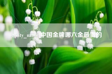 昆明中国金牌哪六金最贵的