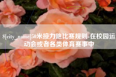 昆明50米接力跑比赛规则-在校园运动会或者各类体育赛事中