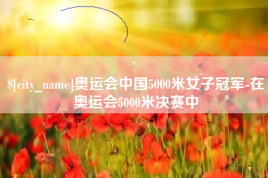 昆明奥运会中国5000米女子冠军-在奥运会5000米决赛中