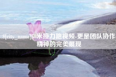 昆明50米接力跑视频-更是团队协作精神的完美展现