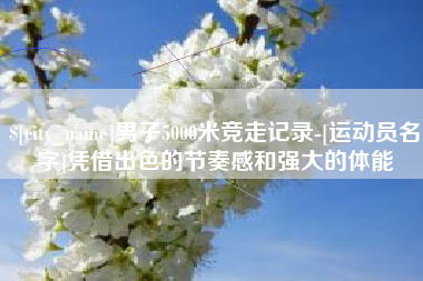 昆明男子5000米竞走记录-[运动员名字]凭借出色的节奏感和强大的体能