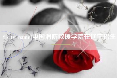 昆明中国消防救援学院在辽宁招生