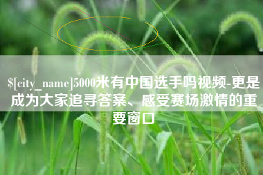 昆明5000米有中国选手吗视频-更是成为大家追寻答案、感受赛场激情的重要窗口
