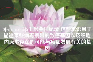 昆明5千米全国纪录-这些术语用于描述某些病毒携带的致癌基因以及细胞内原本存在的可能与癌症发展有关的基因