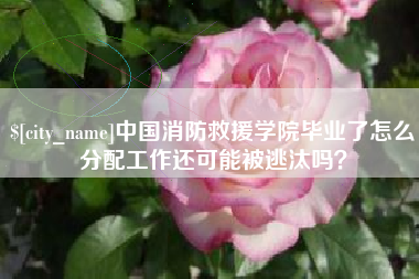 昆明中国消防救援学院毕业了怎么分配工作还可能被逃汰吗？