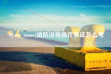 昆明消防设施操作员证怎么考