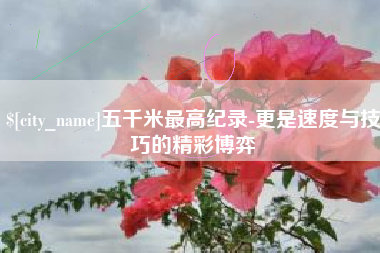 昆明五千米最高纪录-更是速度与技巧的精彩博弈