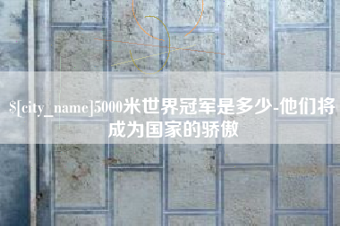 昆明5000米世界冠军是多少-他们将成为国家的骄傲