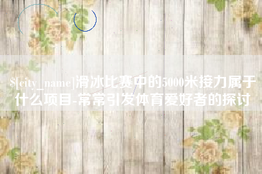 昆明滑冰比赛中的5000米接力属于什么项目-常常引发体育爱好者的探讨