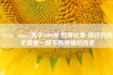昆明男子5000米 世界纪录-田径的历史就是一部不断突破的历史