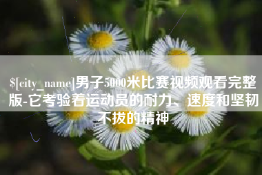 昆明男子5000米比赛视频观看完整版-它考验着运动员的耐力、速度和坚韧不拔的精神