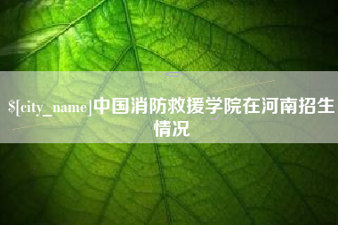昆明中国消防救援学院在河南招生情况
