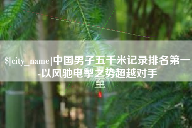 昆明中国男子五千米记录排名第一-以风驰电掣之势超越对手