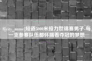 昆明短道5000米接力世锦赛男子-每一支参赛队伍都怀揣着夺冠的梦想