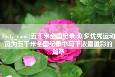 昆明五千米全国纪录-众多优秀运动员为五千米全国纪录书写下浓墨重彩的篇章