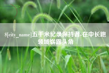 昆明五千米纪录保持者-在中长跑领域崭露头角