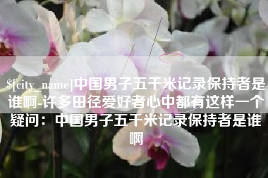 昆明中国男子五千米记录保持者是谁啊-许多田径爱好者心中都有这样一个疑问：中国男子五千米记录保持者是谁啊