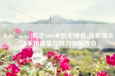 昆明男子5000米历史排名-众多顶尖选手用速度与耐力书写传奇