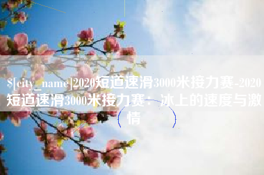 昆明2020短道速滑3000米接力赛-2020短道速滑3000米接力赛：冰上的速度与激情