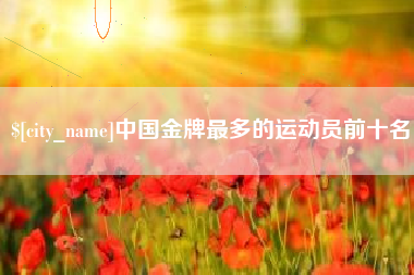 昆明中国金牌最多的运动员前十名