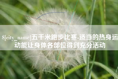 昆明五千米跑步比赛-适当的热身运动能让身体各部位得到充分活动