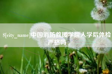 昆明中国消防救援学院入学后体检严格吗