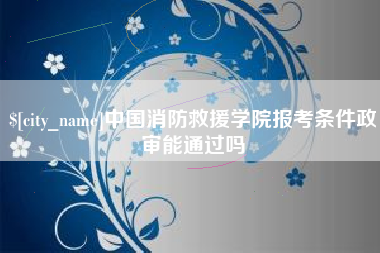昆明中国消防救援学院报考条件政审能通过吗