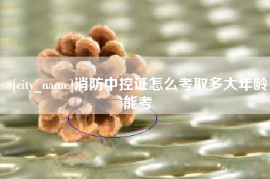 昆明消防中控证怎么考取多大年龄能考